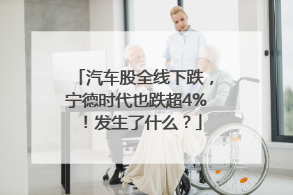 汽车股全线下跌，宁德时代也跌超4%！发生了什么？