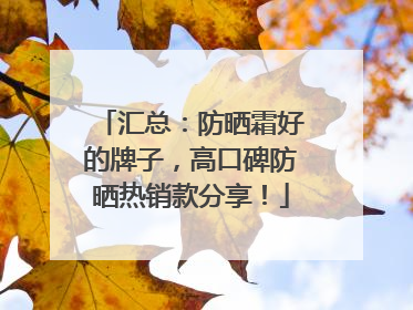 汇总：防晒霜好的牌子，高口碑防晒热销款分享！