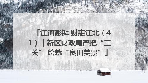 江河澎湃 财惠江北（41）｜新区财政局严把“三关” 绘就“良田美景”