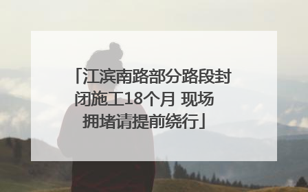 江滨南路部分路段封闭施工18个月 现场拥堵请提前绕行