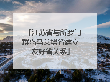 江苏省与所罗门群岛马莱塔省建立友好省关系