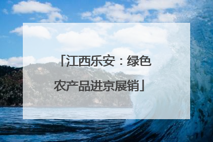 江西乐安：绿色农产品进京展销
