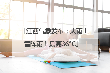 江西气象发布：大雨！雷阵雨！最高36°C