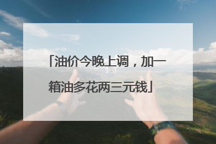 油价今晚上调，加一箱油多花两三元钱