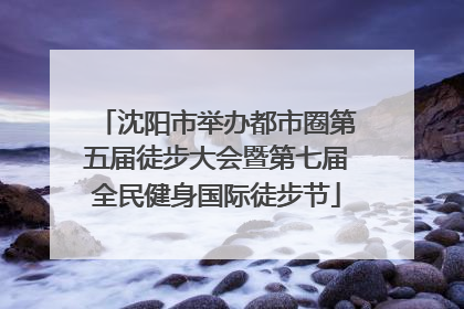 沈阳市举办都市圈第五届徒步大会暨第七届全民健身国际徒步节