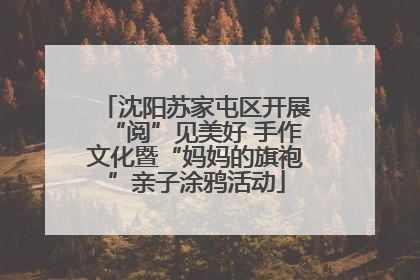 沈阳苏家屯区开展“阅”见美好 手作文化暨“妈妈的旗袍”亲子涂鸦活动