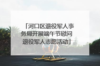河口区退役军人事务局开展端午节慰问退役军人志愿活动