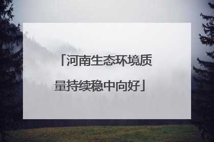 河南生态环境质量持续稳中向好