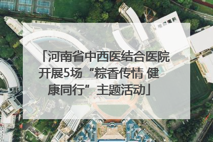 河南省中西医结合医院开展5场“粽香传情 健康同行”主题活动