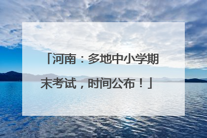 河南：多地中小学期末考试，时间公布！