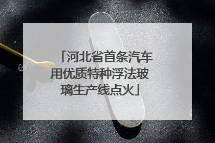 河北省首条汽车用优质特种浮法玻璃生产线点火