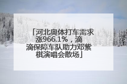 河北奥体打车需求涨966.1%，滴滴保障车队助力邓紫棋演唱会散场