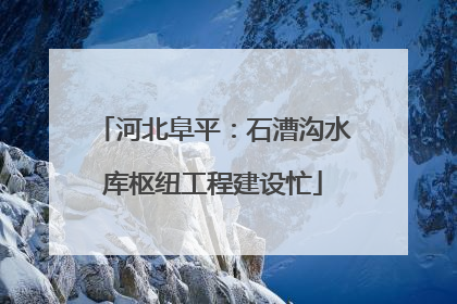 河北阜平：石漕沟水库枢纽工程建设忙