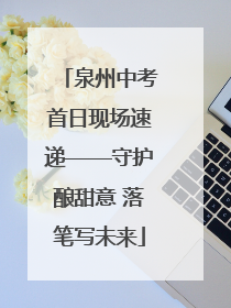 泉州中考首日现场速递——守护酿甜意 落笔写未来