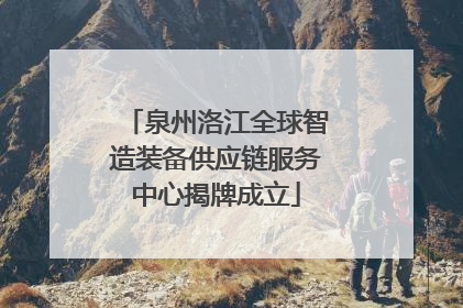 泉州洛江全球智造装备供应链服务中心揭牌成立
