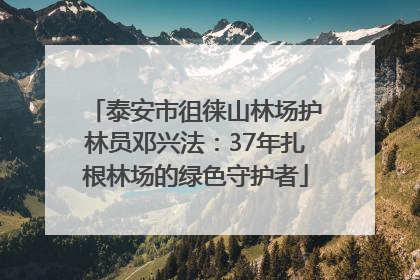 泰安市徂徕山林场护林员邓兴法：37年扎根林场的绿色守护者