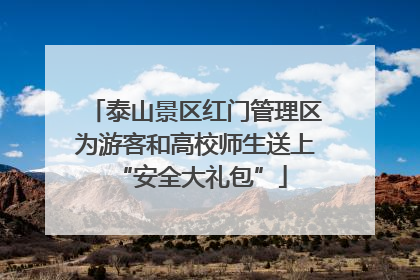 泰山景区红门管理区为游客和高校师生送上 “安全大礼包”