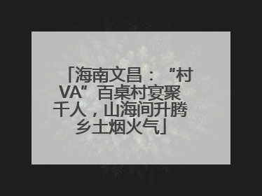 海南文昌：“村VA”百桌村宴聚千人，山海间升腾乡土烟火气