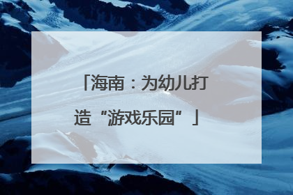 海南：为幼儿打造“游戏乐园”