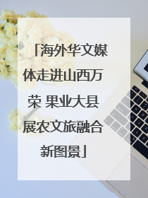 海外华文媒体走进山西万荣 果业大县展农文旅融合新图景