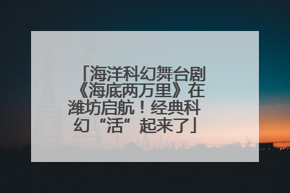 海洋科幻舞台剧《海底两万里》在潍坊启航！经典科幻“活”起来了