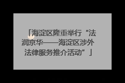 海淀区隆重举行“法润京华——海淀区涉外法律服务推介活动”