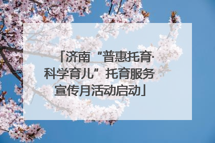 济南“普惠托育·科学育儿”托育服务宣传月活动启动