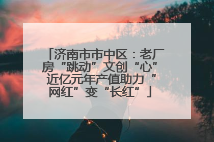 济南市市中区：老厂房“跳动”文创“心” 近亿元年产值助力“网红”变“长红”