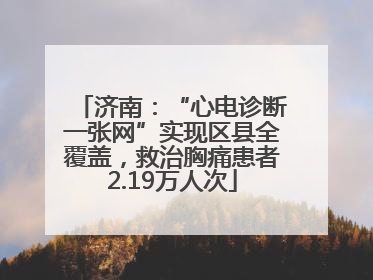 济南：“心电诊断一张网”实现区县全覆盖，救治胸痛患者2.19万人次
