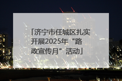 济宁市任城区扎实开展2025年“路政宣传月”活动