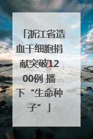 浙江省造血干细胞捐献突破1200例 播下“生命种子”
