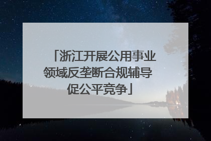 浙江开展公用事业领域反垄断合规辅导 促公平竞争