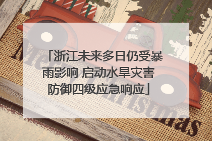 浙江未来多日仍受暴雨影响 启动水旱灾害防御四级应急响应