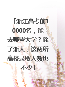 浙江高考前10000名，能去哪些大学？除了浙大，这两所高校录取人数也不少