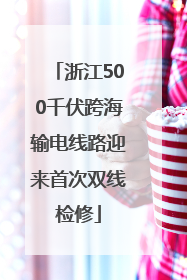 浙江500千伏跨海输电线路迎来首次双线检修