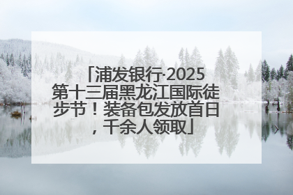 浦发银行·2025第十三届黑龙江国际徒步节！装备包发放首日，千余人领取