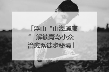 浮山“山海通廊” 解锁青岛小众治愈系徒步秘境