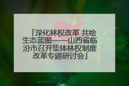 深化林权改革 共绘生态蓝图——山西省临汾市召开集体林权制度改革专题研讨会