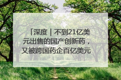 深度｜不到21亿美元出售的国产创新药，又被跨国药企百亿美元拿下，谁赚了？