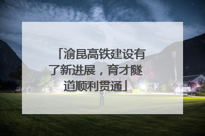 渝昆高铁建设有了新进展，育才隧道顺利贯通