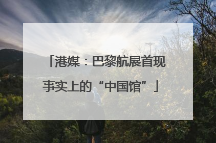 港媒：巴黎航展首现事实上的“中国馆”