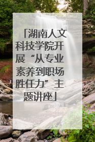 湖南人文科技学院开展“从专业素养到职场胜任力”主题讲座