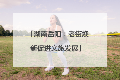湖南岳阳：老街焕新促进文旅发展