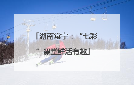 湖南常宁：“七彩”课堂鲜活有趣