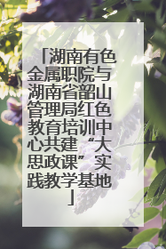 湖南有色金属职院与湖南省韶山管理局红色教育培训中心共建“大思政课”实践教学基地