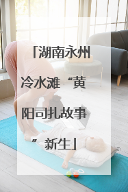 湖南永州冷水滩“黄阳司扎故事”新生