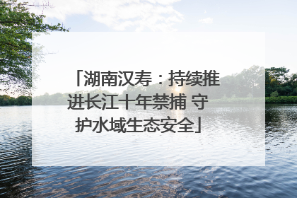 湖南汉寿：持续推进长江十年禁捕 守护水域生态安全