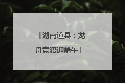 湖南道县：龙舟竞渡迎端午