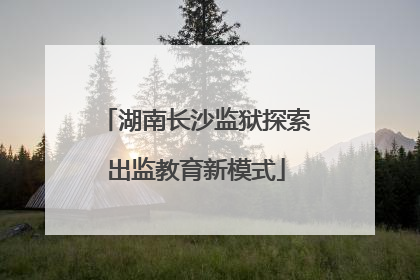 湖南长沙监狱探索出监教育新模式