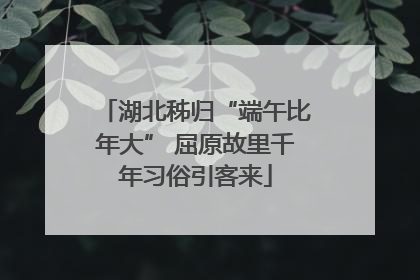 湖北秭归“端午比年大” 屈原故里千年习俗引客来